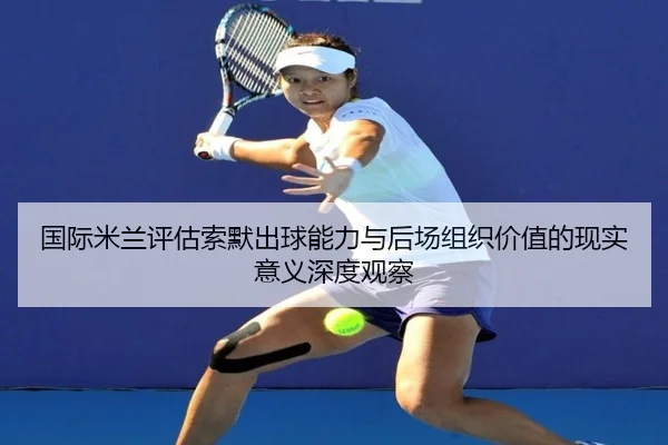 国际米兰评估索默出球能力与后场组织价值的现实意义深度观察 - kaiyun