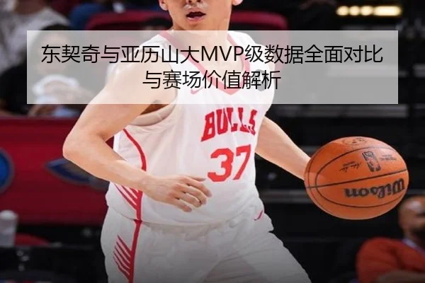 东契奇与亚历山大MVP级数据全面对比与赛场价值解析