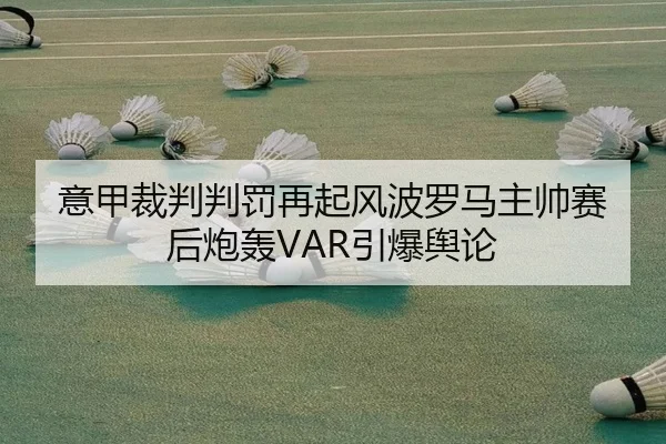 意甲裁判判罚再起风波罗马主帅赛后炮轰VAR引爆舆论