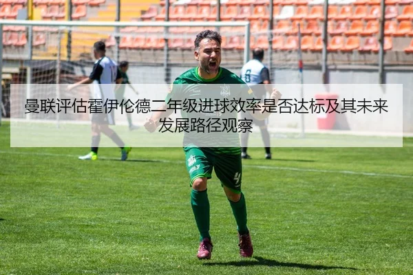 曼联评估霍伊伦德二年级进球效率是否达标及其未来发展路径观察 - kaiyun