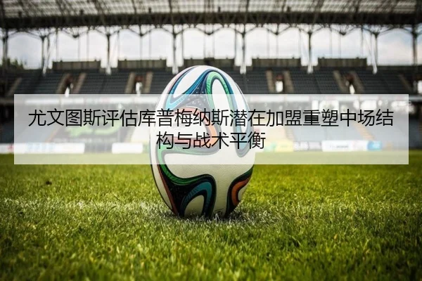 尤文图斯评估库普梅纳斯潜在加盟重塑中场结构与战术平衡
