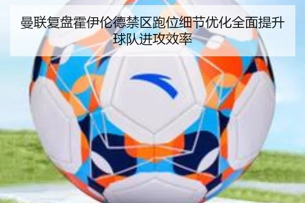 曼联复盘霍伊伦德禁区跑位细节优化全面提升球队进攻效率