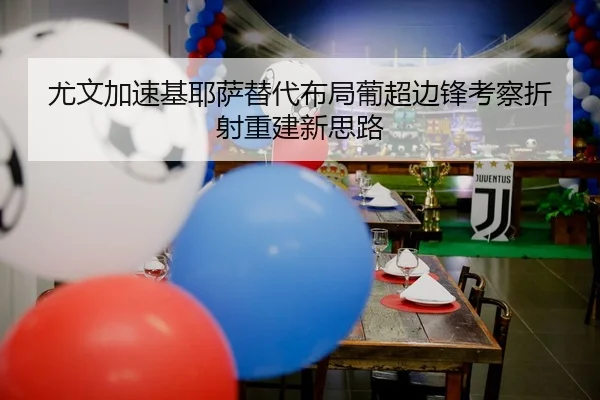 尤文加速基耶萨替代布局葡超边锋考察折射重建新思路